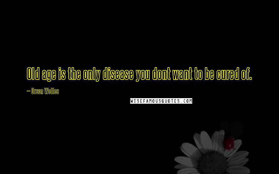 Orson Welles Quotes: Old age is the only disease you dont want to be cured of.