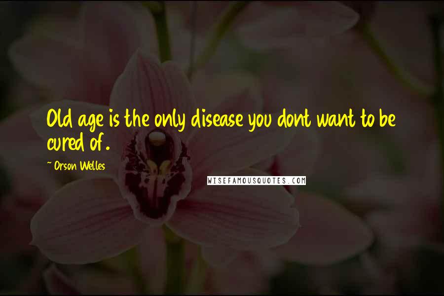 Orson Welles Quotes: Old age is the only disease you dont want to be cured of.