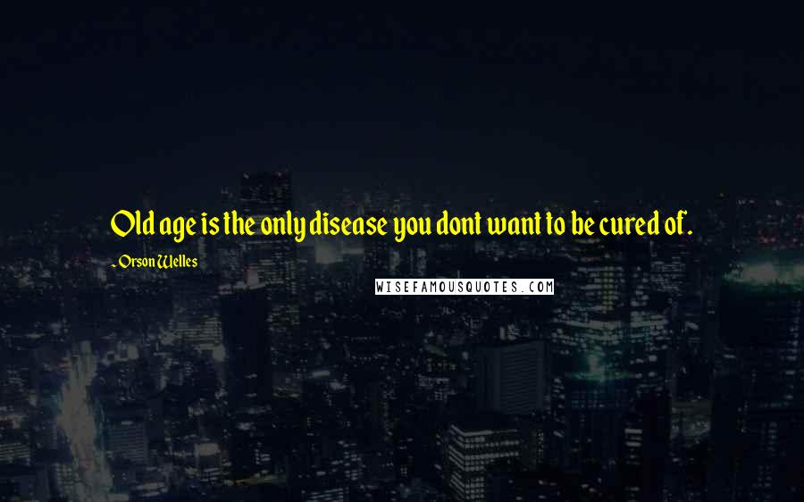 Orson Welles Quotes: Old age is the only disease you dont want to be cured of.