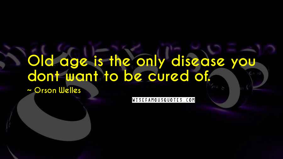 Orson Welles Quotes: Old age is the only disease you dont want to be cured of.