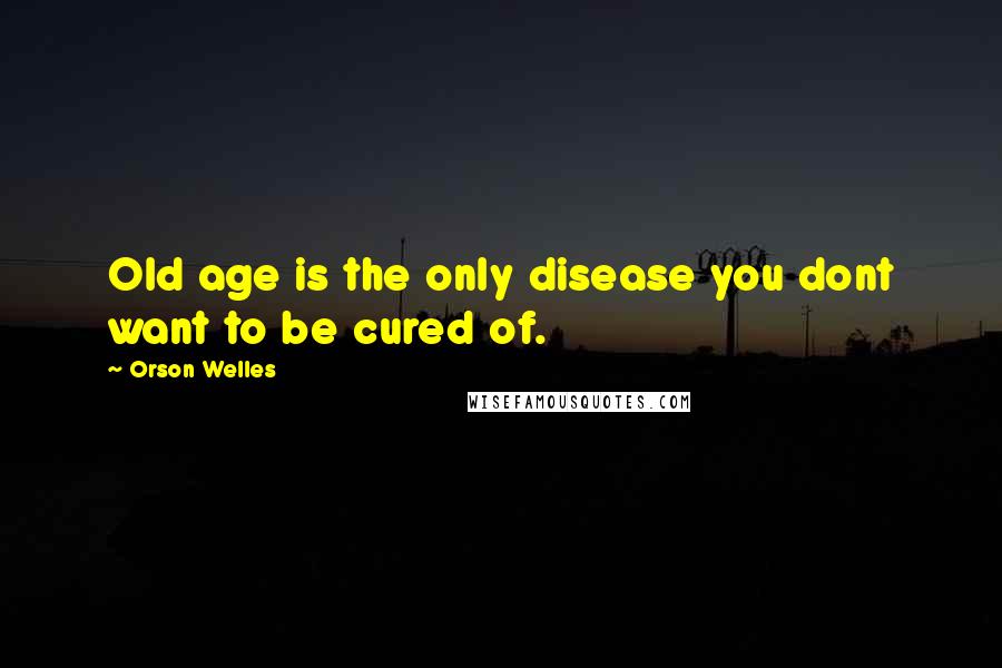 Orson Welles Quotes: Old age is the only disease you dont want to be cured of.