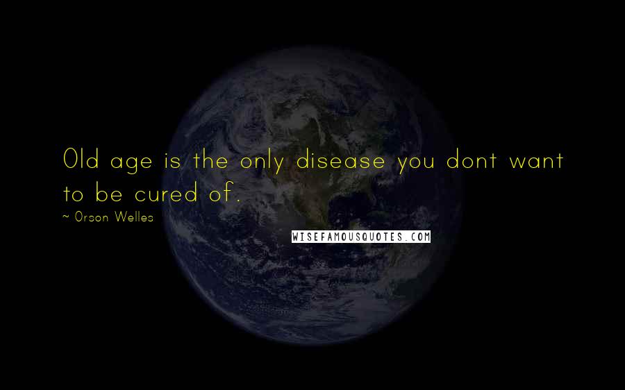 Orson Welles Quotes: Old age is the only disease you dont want to be cured of.