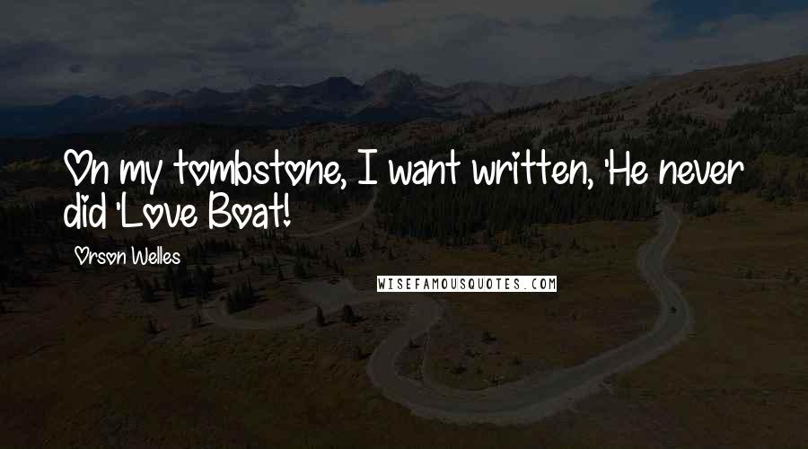 Orson Welles Quotes: On my tombstone, I want written, 'He never did 'Love Boat!