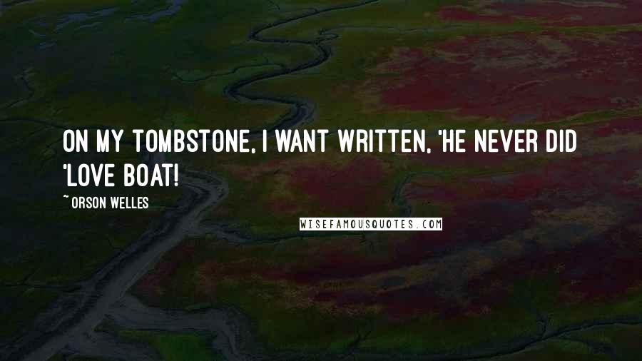 Orson Welles Quotes: On my tombstone, I want written, 'He never did 'Love Boat!
