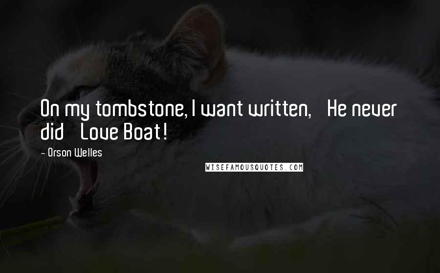 Orson Welles Quotes: On my tombstone, I want written, 'He never did 'Love Boat!