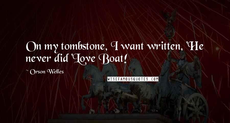 Orson Welles Quotes: On my tombstone, I want written, 'He never did 'Love Boat!