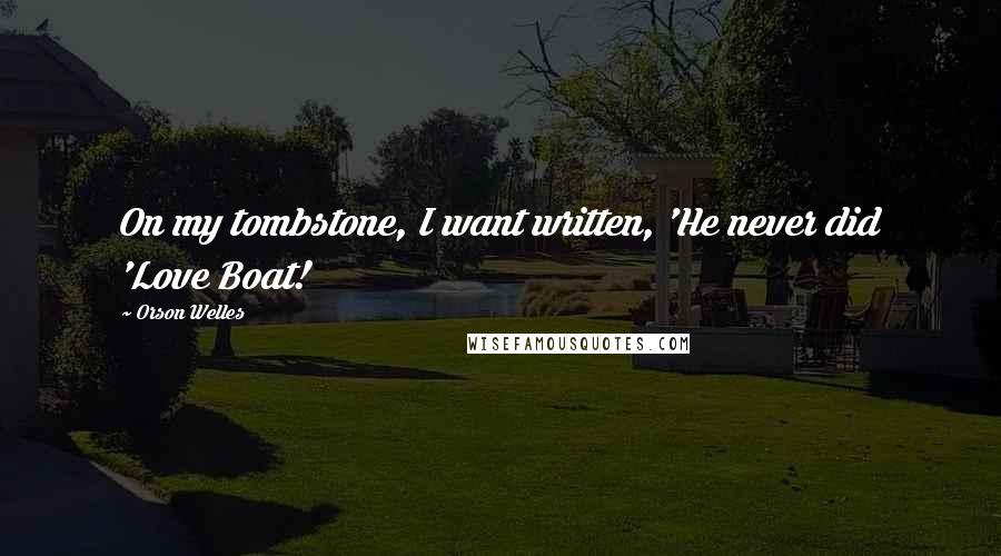Orson Welles Quotes: On my tombstone, I want written, 'He never did 'Love Boat!