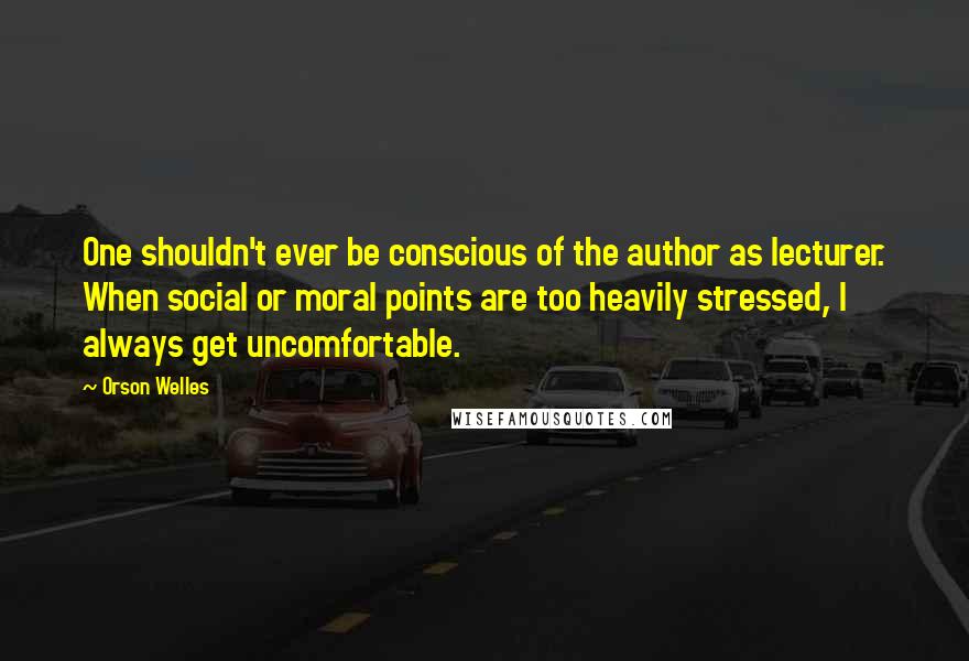 Orson Welles Quotes: One shouldn't ever be conscious of the author as lecturer. When social or moral points are too heavily stressed, I always get uncomfortable.