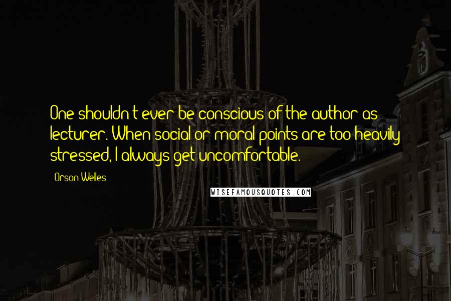 Orson Welles Quotes: One shouldn't ever be conscious of the author as lecturer. When social or moral points are too heavily stressed, I always get uncomfortable.