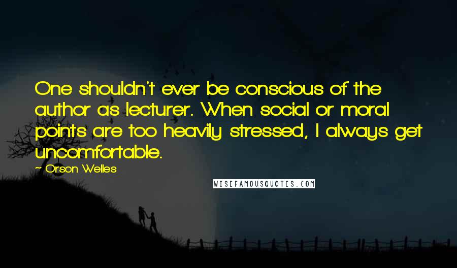 Orson Welles Quotes: One shouldn't ever be conscious of the author as lecturer. When social or moral points are too heavily stressed, I always get uncomfortable.