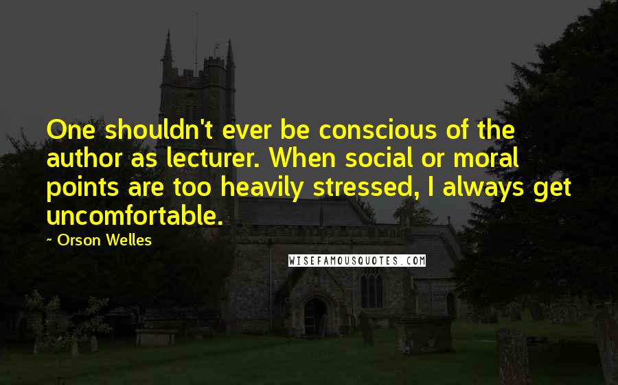 Orson Welles Quotes: One shouldn't ever be conscious of the author as lecturer. When social or moral points are too heavily stressed, I always get uncomfortable.