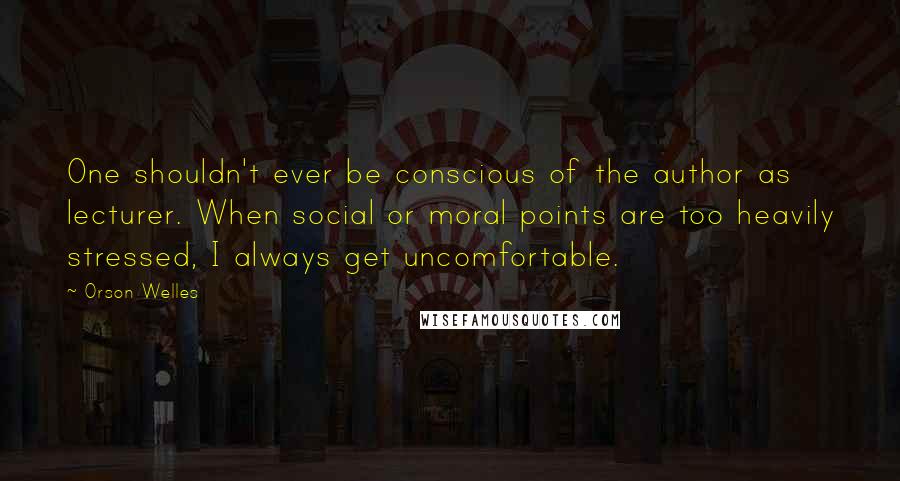 Orson Welles Quotes: One shouldn't ever be conscious of the author as lecturer. When social or moral points are too heavily stressed, I always get uncomfortable.