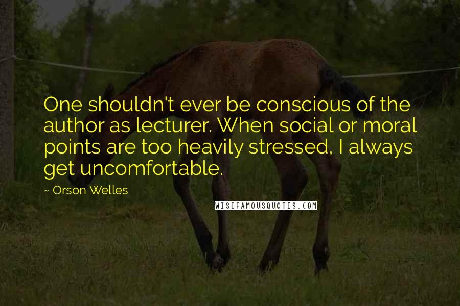 Orson Welles Quotes: One shouldn't ever be conscious of the author as lecturer. When social or moral points are too heavily stressed, I always get uncomfortable.