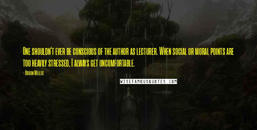 Orson Welles Quotes: One shouldn't ever be conscious of the author as lecturer. When social or moral points are too heavily stressed, I always get uncomfortable.