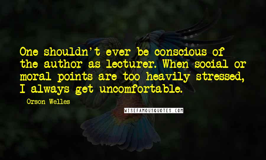 Orson Welles Quotes: One shouldn't ever be conscious of the author as lecturer. When social or moral points are too heavily stressed, I always get uncomfortable.