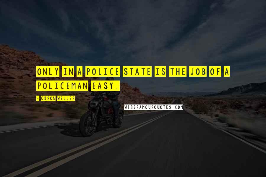 Orson Welles Quotes: Only in a police state is the job of a policeman easy.