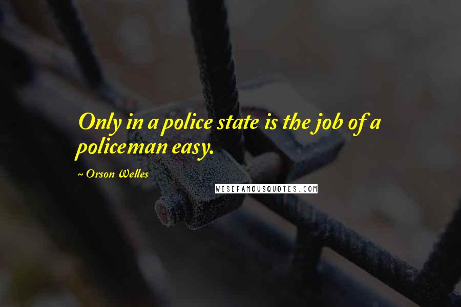 Orson Welles Quotes: Only in a police state is the job of a policeman easy.