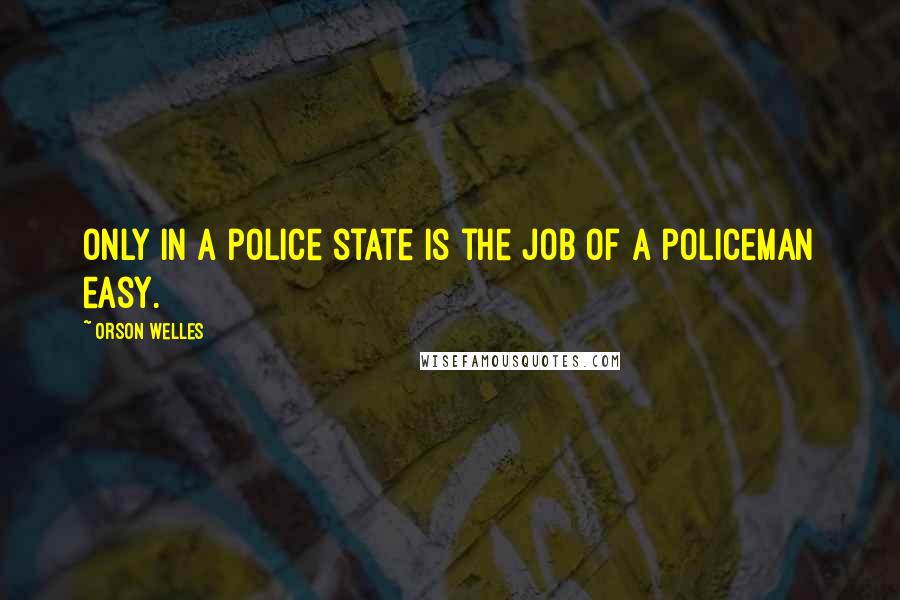 Orson Welles Quotes: Only in a police state is the job of a policeman easy.