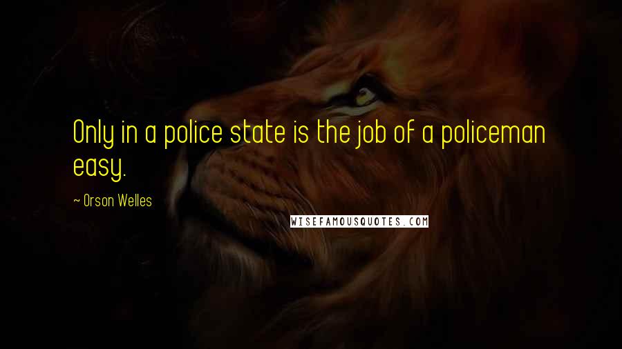 Orson Welles Quotes: Only in a police state is the job of a policeman easy.