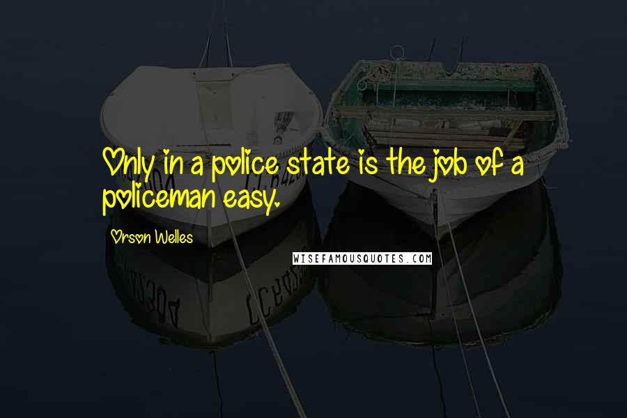 Orson Welles Quotes: Only in a police state is the job of a policeman easy.