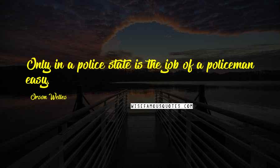 Orson Welles Quotes: Only in a police state is the job of a policeman easy.