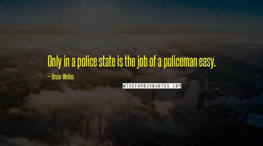 Orson Welles Quotes: Only in a police state is the job of a policeman easy.