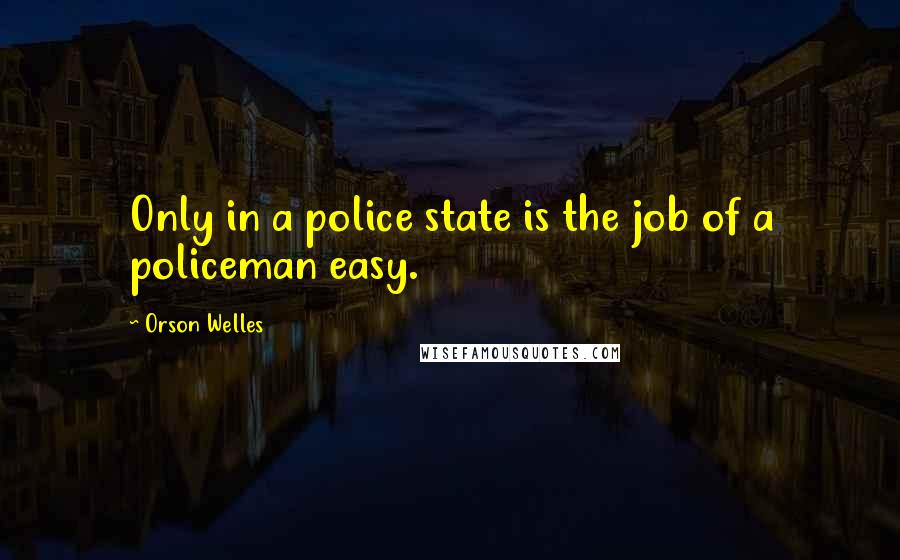 Orson Welles Quotes: Only in a police state is the job of a policeman easy.