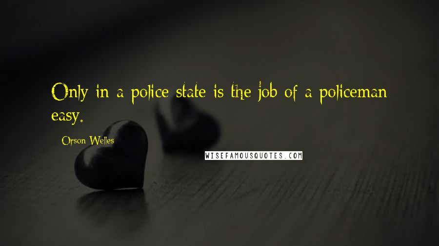 Orson Welles Quotes: Only in a police state is the job of a policeman easy.