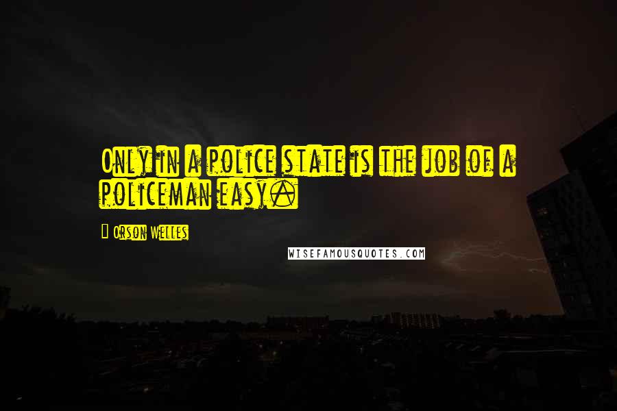 Orson Welles Quotes: Only in a police state is the job of a policeman easy.