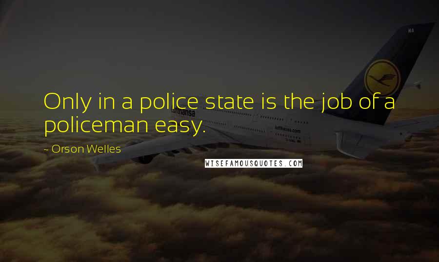 Orson Welles Quotes: Only in a police state is the job of a policeman easy.