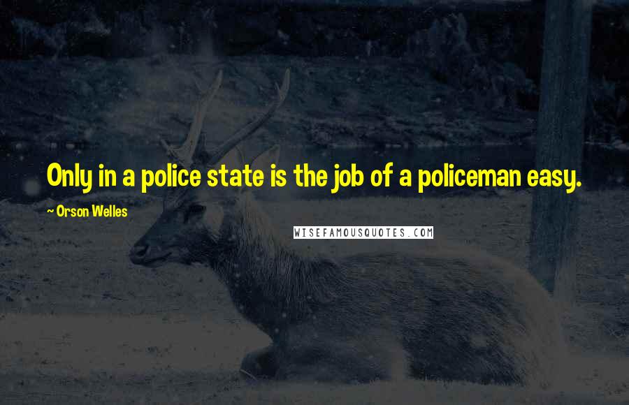Orson Welles Quotes: Only in a police state is the job of a policeman easy.