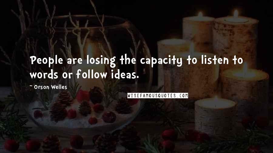 Orson Welles Quotes: People are losing the capacity to listen to words or follow ideas.