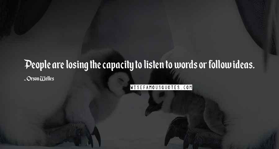 Orson Welles Quotes: People are losing the capacity to listen to words or follow ideas.