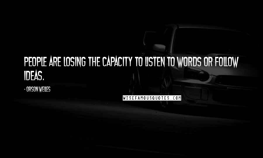 Orson Welles Quotes: People are losing the capacity to listen to words or follow ideas.