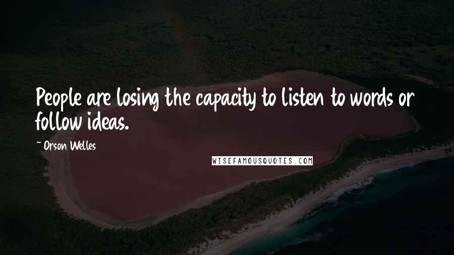 Orson Welles Quotes: People are losing the capacity to listen to words or follow ideas.