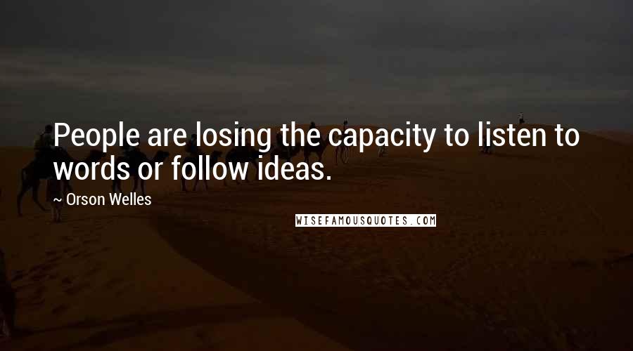 Orson Welles Quotes: People are losing the capacity to listen to words or follow ideas.