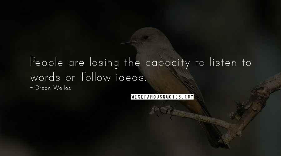 Orson Welles Quotes: People are losing the capacity to listen to words or follow ideas.