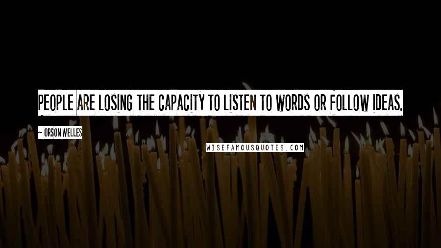 Orson Welles Quotes: People are losing the capacity to listen to words or follow ideas.