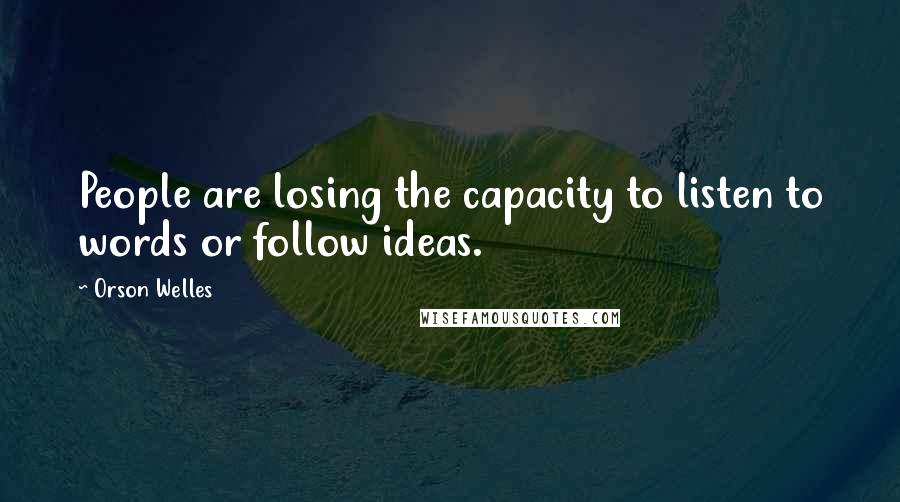 Orson Welles Quotes: People are losing the capacity to listen to words or follow ideas.