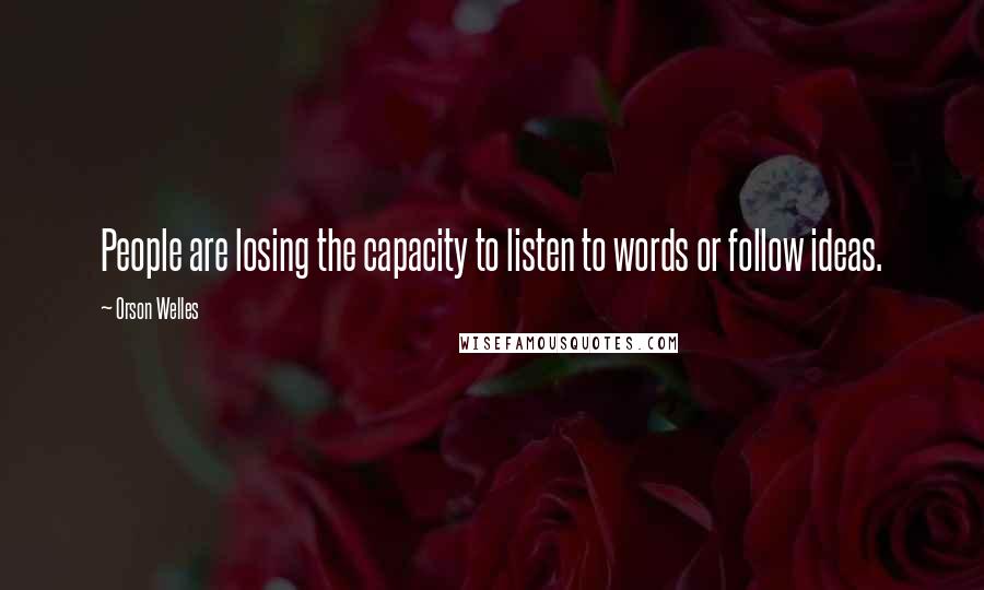 Orson Welles Quotes: People are losing the capacity to listen to words or follow ideas.