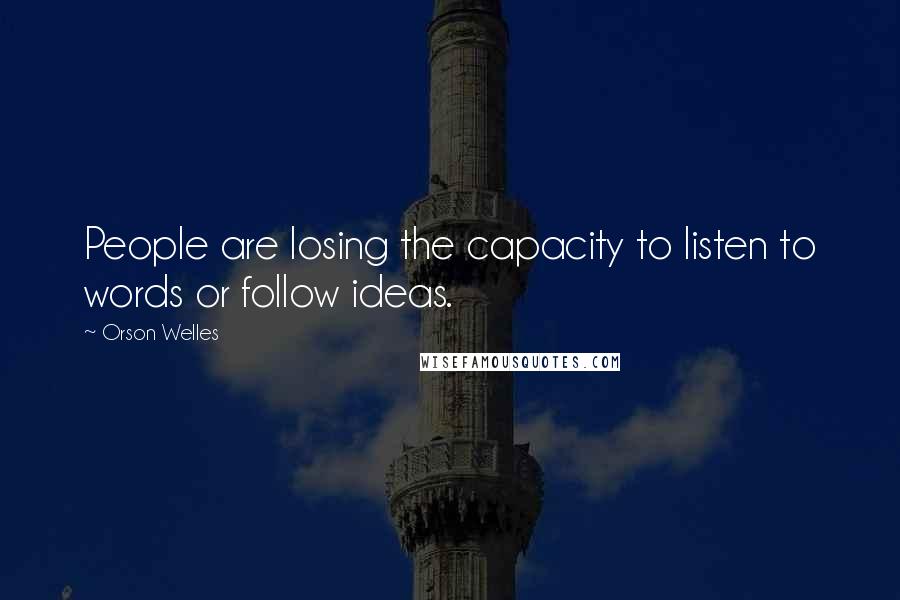 Orson Welles Quotes: People are losing the capacity to listen to words or follow ideas.