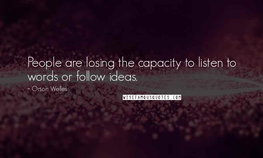 Orson Welles Quotes: People are losing the capacity to listen to words or follow ideas.