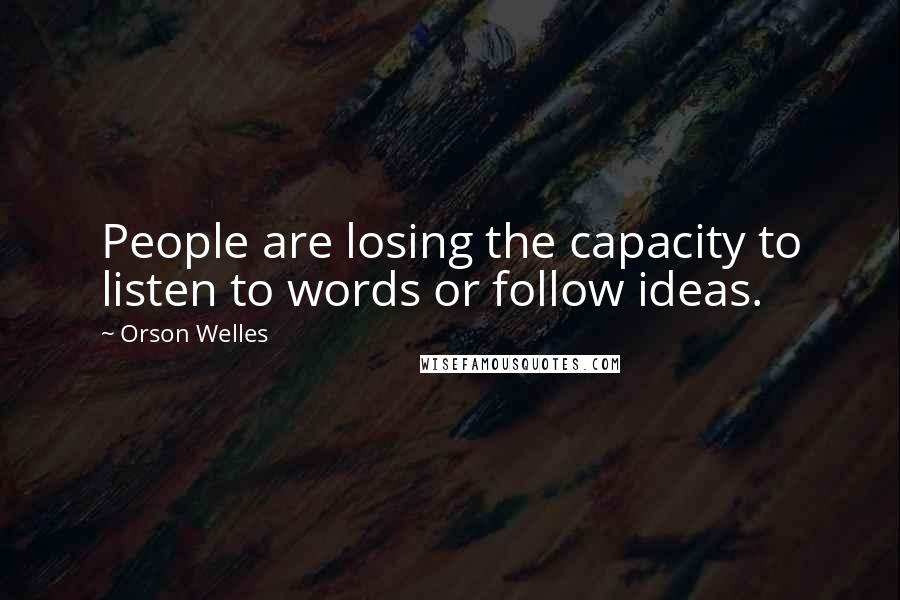 Orson Welles Quotes: People are losing the capacity to listen to words or follow ideas.