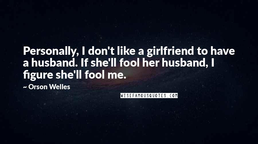 Orson Welles Quotes: Personally, I don't like a girlfriend to have a husband. If she'll fool her husband, I figure she'll fool me.