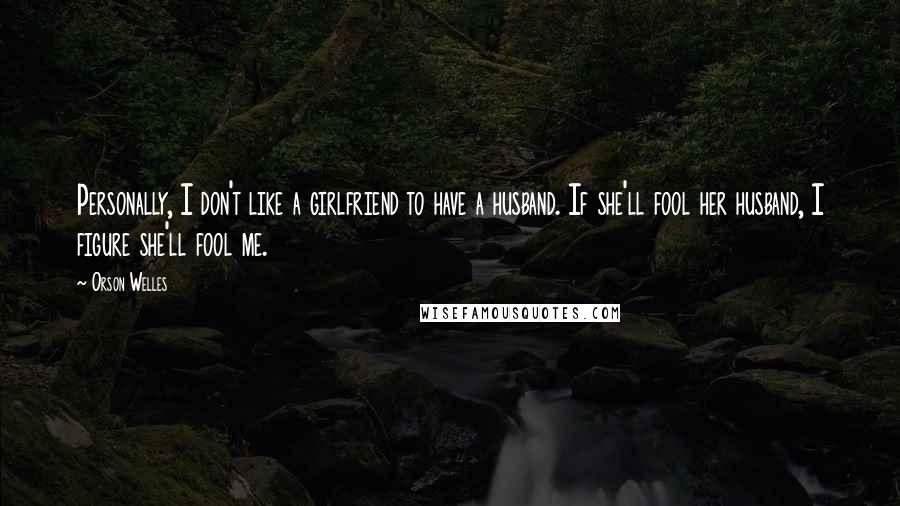 Orson Welles Quotes: Personally, I don't like a girlfriend to have a husband. If she'll fool her husband, I figure she'll fool me.