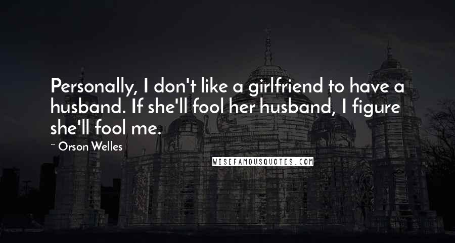 Orson Welles Quotes: Personally, I don't like a girlfriend to have a husband. If she'll fool her husband, I figure she'll fool me.