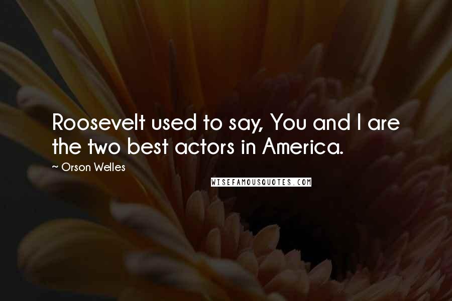 Orson Welles Quotes: Roosevelt used to say, You and I are the two best actors in America.