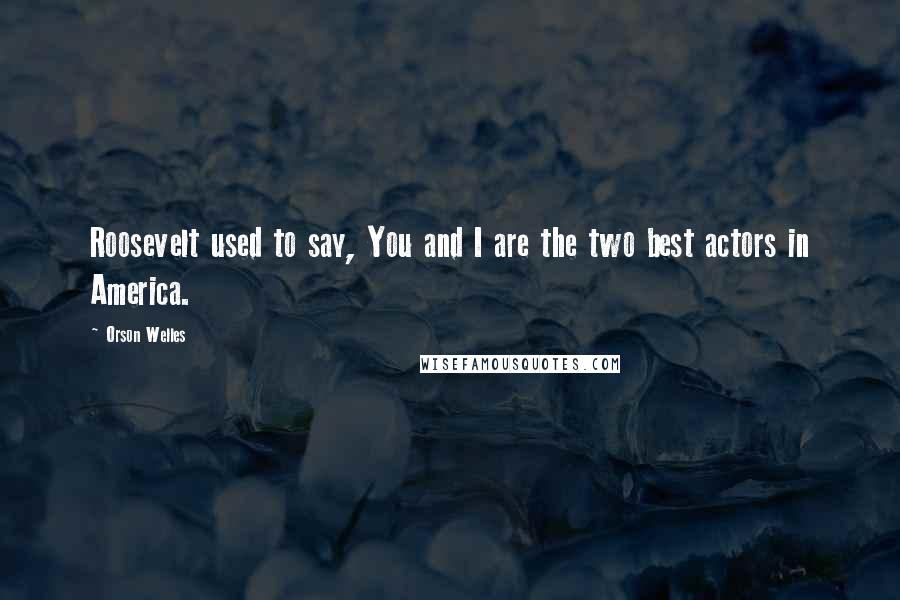 Orson Welles Quotes: Roosevelt used to say, You and I are the two best actors in America.