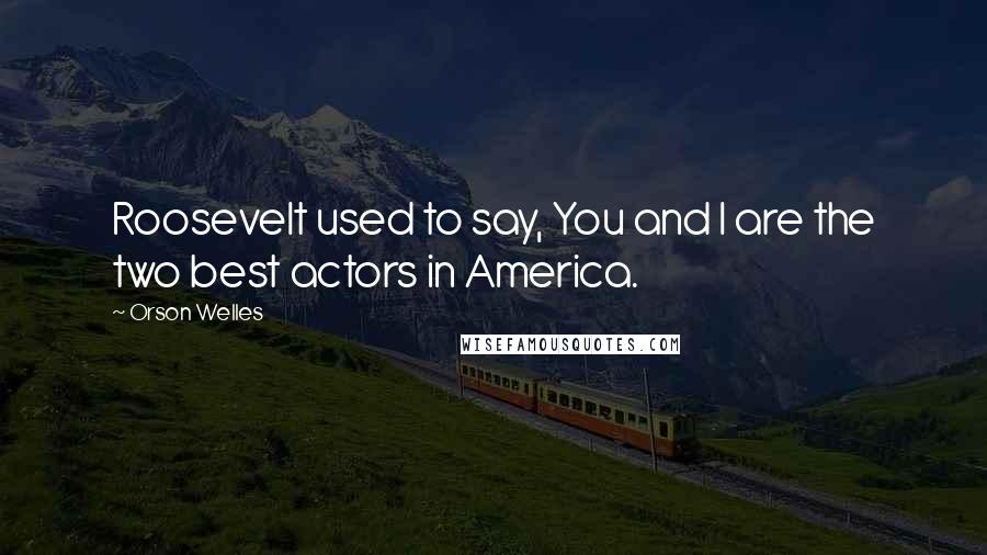 Orson Welles Quotes: Roosevelt used to say, You and I are the two best actors in America.