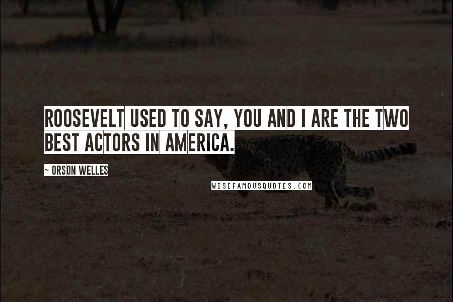 Orson Welles Quotes: Roosevelt used to say, You and I are the two best actors in America.